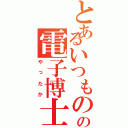 とあるいつものの電子博士（やったか）