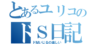 とあるユリコのドＳ日記（ドＭいじるの楽しい）