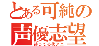 とある可純の声優志望（待ってろ代アニ）