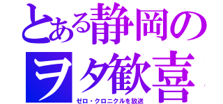 とある静岡のヲタ歓喜（ゼロ・クロニクルを放送）