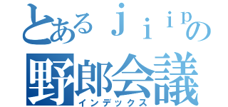 とあるｊｉｉｐの野郎会議（インデックス）