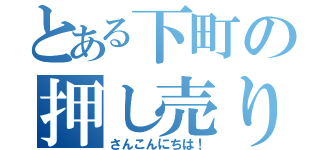 とある下町の押し売り（さんこんにちは！）