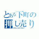 とある下町の押し売り（さんこんにちは！）