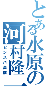 とある水原の河村隆一（ピンスパ高橋）