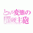 とある変態の超硬主砲（ビッグボウガン）