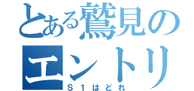 とある鷲見のエントリー（Ｓ１はどれ）