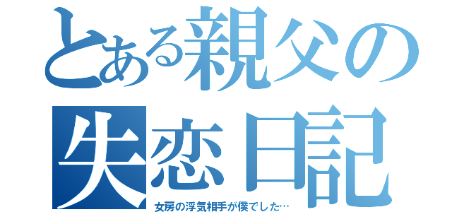 とある親父の失恋日記（女房の浮気相手が僕でした…）