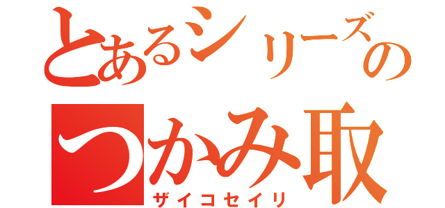 とあるシリーズのつかみ取り（ザイコセイリ）