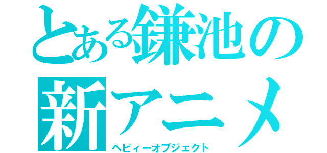 とある鎌池の新アニメ（ヘビィーオブジェクト）