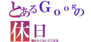 とあるＧｏｏｇｌｅの休日（働きたくないでござる）