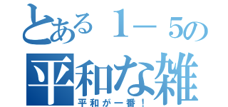 とある１－５の平和な雑談会（平和が一番！）