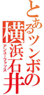 とあるツンボの横浜石井（アンユーファッス）