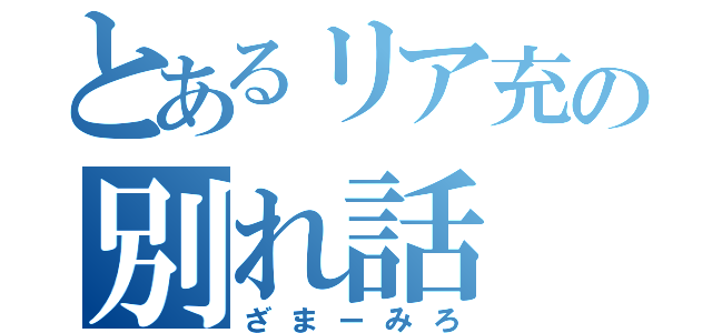 とあるリア充の別れ話（ざまーみろ）