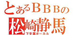 とあるＢＢＢの松崎静馬（下手糞ボーカル）