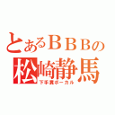 とあるＢＢＢの松崎静馬（下手糞ボーカル）