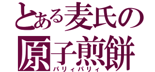 とある麦氏の原子煎餅（パリィパリィ）