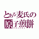 とある麦氏の原子煎餅（パリィパリィ）