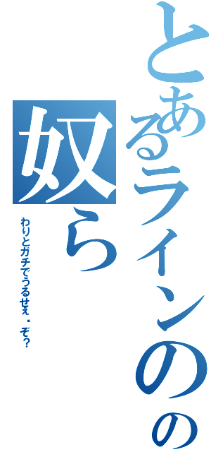 とあるラインのグルの奴ら（わりとガチでうるせぇ〜ぞ？）