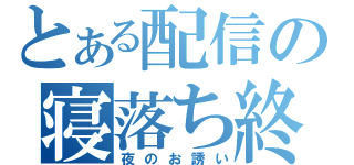 とある配信の寝落ち終了（夜のお誘い）