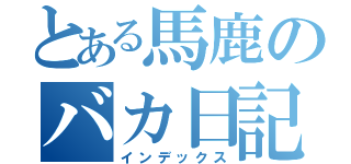 とある馬鹿のバカ日記（インデックス）