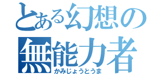 とある幻想の無能力者（かみじょうとうま）