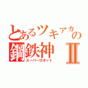 とあるツキアカの鋼鉄神Ⅱ（スーパーロボット）