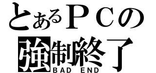 とあるＰＣの強制終了（ＢＡＤ　ＥＮＤ）