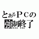 とあるＰＣの強制終了（ＢＡＤ　ＥＮＤ）