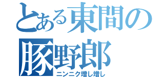 とある東間の豚野郎（ニンニク増し増し）