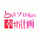 とあるソロ充の幸せ計画（リア充爆発）