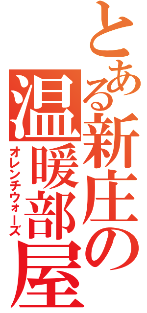 とある新庄の温暖部屋（オレンチウォーズ）