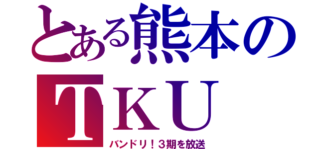 とある熊本のＴＫＵ（バンドリ！３期を放送）