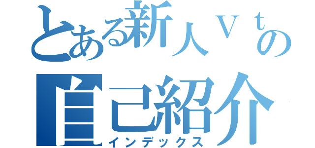 とある新人Ｖｔの自己紹介（インデックス）