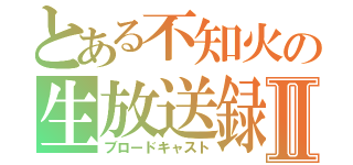 とある不知火の生放送録Ⅱ（ブロードキャスト）