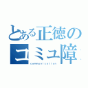 とある正徳のコミュ障（ｃｏｍｍｕｎｉｃａｔｉｏｎ）