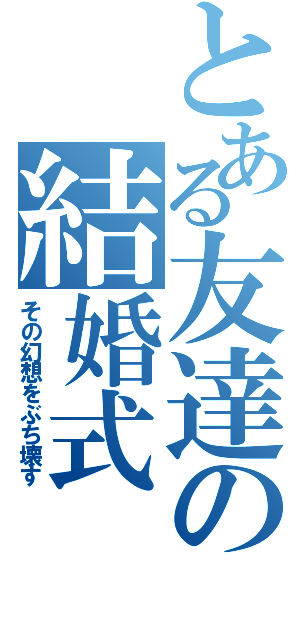 とある友達の結婚式（その幻想をぶち壊す）