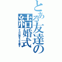 とある友達の結婚式（その幻想をぶち壊す）