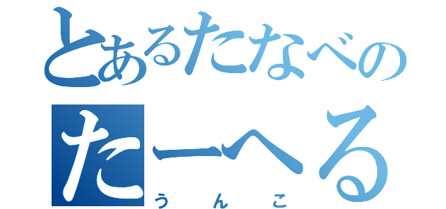 とあるたなべのたーへるあなとみあ（うんこ）