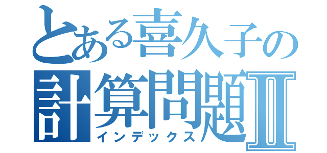 とある喜久子の計算問題Ⅱ（インデックス）