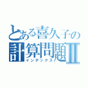 とある喜久子の計算問題Ⅱ（インデックス）