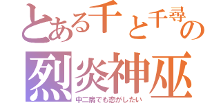 とある千と千尋の神隠しの烈炎神巫（中二病でも恋がしたい）