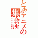 とあるアニメの集会所（アニメ大好き）