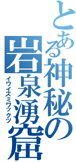 とある神秘の岩泉湧窟（イワイズミワックツ）