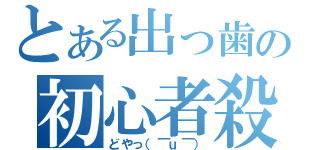 とある出っ歯の初心者殺し（どやっ（￣ｕ￣））