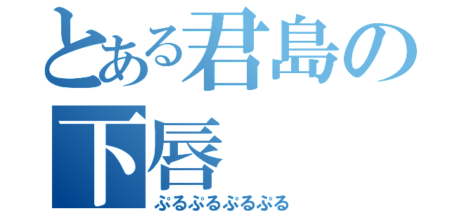 とある君島の下唇（ぷるぷるぷるぷる）