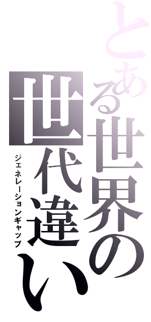 とある世界の世代違い（ジェネレーションギャップ）