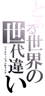 とある世界の世代違い（ジェネレーションギャップ）