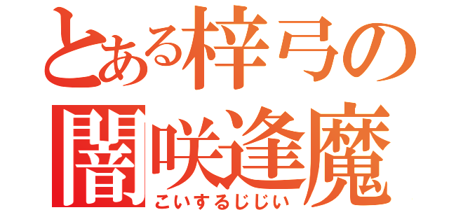 とある梓弓の闇咲逢魔（こいするじじい）