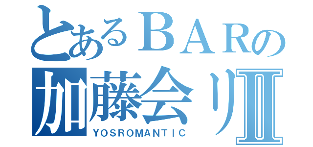 とあるＢＡＲの加藤会リーダーⅡ（ＹＯＳＲＯＭＡＮＴＩＣ）