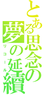 とある思念の夢の延續（リコール）